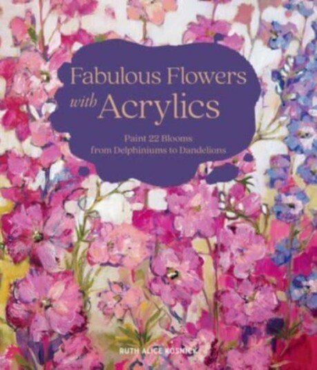 Fabulous Flowers with Acrylics  Paint 22 Blooms from Delphiniums to Dandelions