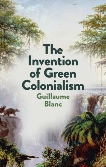 The Invention Of Green Colonialism Av Guillaume Blanc