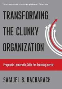 Bacharach Samuel B. Transforming the Clunky Organization Bacharach Samuel B. Transforming the Clunky Organization