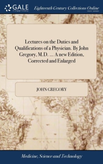 Lectures on the Duties and Qualifications of a Physician. By John Gregory M.D. ... A new Edition C