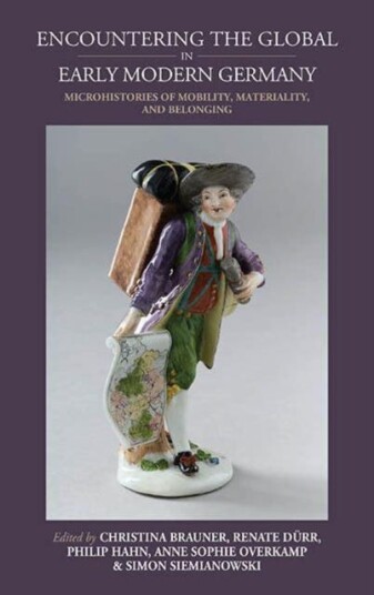 Encountering the Global in Early Modern Germany  Microhistories of Mobility, Materiality, and Belonging