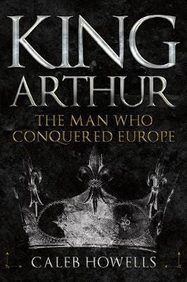 King Arthur  The Man Who Conquered Europe