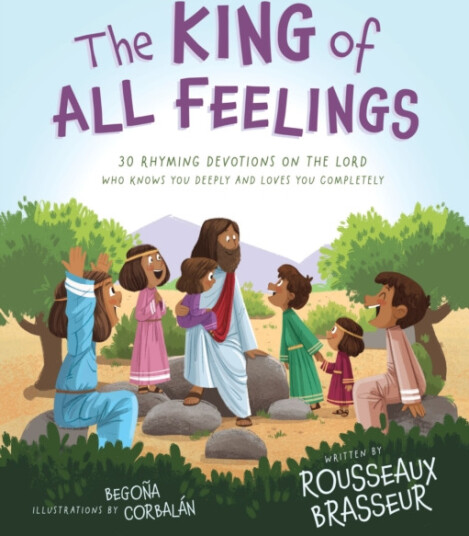 The King of All Feelings  30 Rhyming Devotions on the Lord Who Knows You Deeply and Loves You Completely
