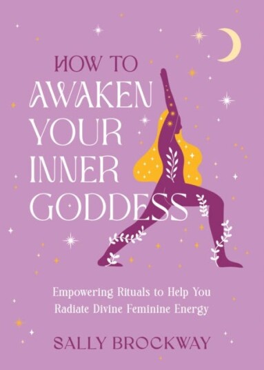 How to Awaken Your Inner Goddess Empowering Rituals and Affirmations to Help You Radiate Divine Feminine Energy