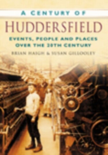 A Century of Huddersfield Events, People and Places Over the 20th Century A Century of Huddersfield Events, People and Places Over the 20th Century