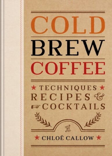 Cold Brew Coffee Techniques, Recipes & Cocktails for Coffee's Hottest Trend