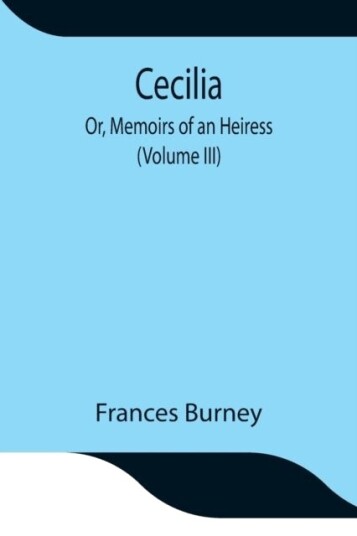 Cecilia; Or Memoirs Of An Heiress Volume Iii Cecilia; Or Memoirs Of An Heiress Volume Iii