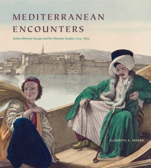 Mediterranean Encounters Artists Between Europe and the Ottoman Empire 1774–1839