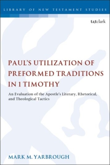 Paul's Utilization of Preformed Traditions in 1 Timothy  An evaluation of the Apostle's literary rhetorical and theological tactics
