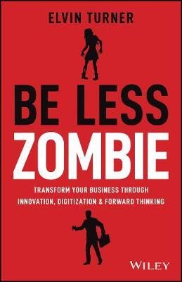 Be Less Zombie How Great Companies Create Dynamic Innovation, Fearless Leadership and Passionate People