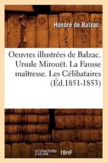 Oeuvres Illustr?es de Balzac. Ursule Mirou?t. La Fausse Ma?tresse. Les C?libataires ?d.1851 1853 Oeuvres Illustr?es de Balzac. Ursule Mirou?t. La Fausse Ma?tresse. Les C?libataires ?d.1851 1853