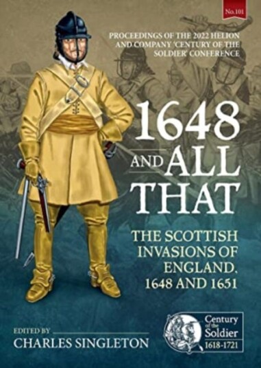1648 and all that  The Scottish Invasions of England, 1648 and 1651. Proceedings of the 2022 Helion and Company 'Century of the Soldier' Conference