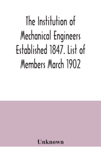 The Institution of Mechanical Engineers Established 1847. List of Members March 1902.
