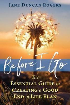 Before I Go The Essential Guide to Creating a Good End of Life Plan Before I Go The Essential Guide to Creating a Good End of Life Plan