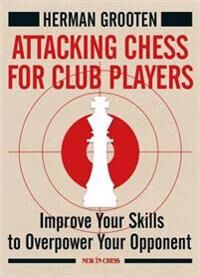 Grooten Herman Attacking Chess for Club Players: Improve Your Skills to Overpower Your Opponent