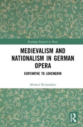 Medievalism and Nationalism in German Opera av Michael S. M.D. Richardson