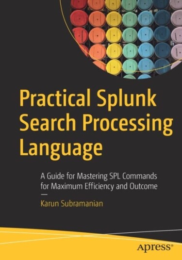 Practical Splunk Search Processing Language A Guide for Mastering SPL Commands for Maximum Efficiency and Outcome