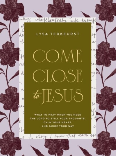 Come Close to Jesus What to Pray When You Need the Lord to Still Your Thoughts Calm Your Heart and Guide Your Way