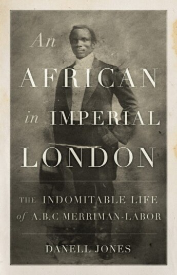 An African in Imperial London The Indomitable Life of A. B. C. MerrimanLabor