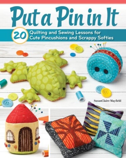 Put a Pin in It 20 Quilting and Sewing Lessons for Cute Pincushions and Scrappy Softies