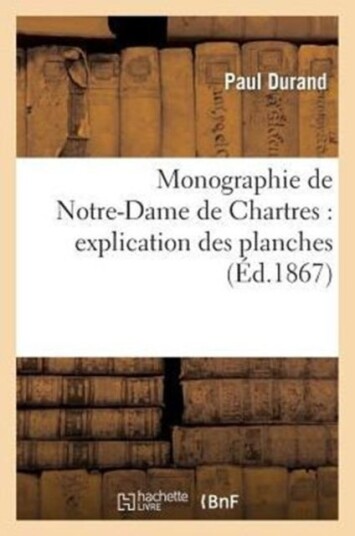 Monographie de Notre Dame de Chartres: Explication Des Planches