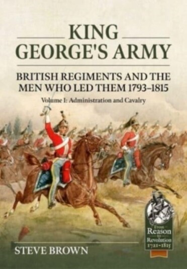 King George'S Army: British Regiments And The Men Who Led Them 1793-1815 Volume 1: Administration An Av Steve Brown