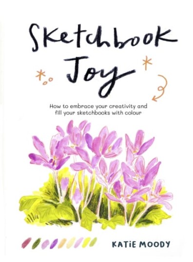 Sketchbook Joy How to embrace your creativity and fill your sketchbooks with colour