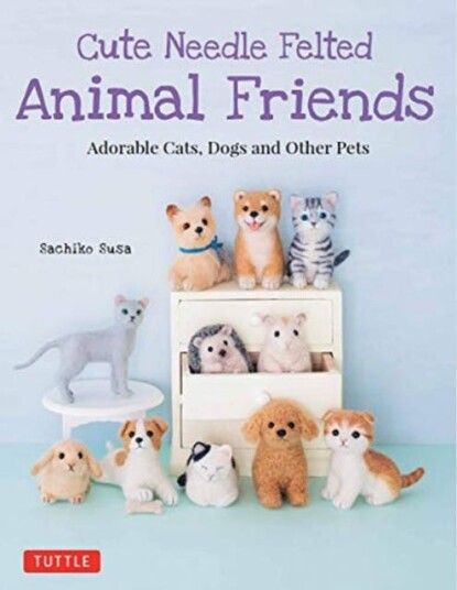 Cute Needle Felted Animal Friends Adorable Cats, Dogs and Other Pets Cute Needle Felted Animal Friends Adorable Cats, Dogs and Other Pets