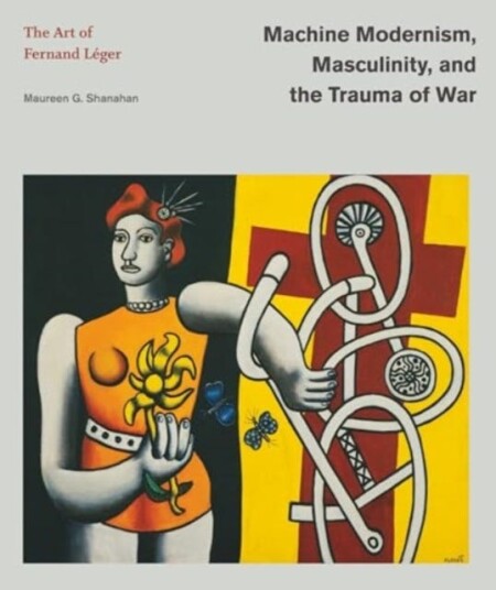 Machine Modernism, Masculinity, and the Trauma of War The Art of Fernand Leger