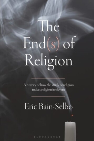The End(s) of Religion A History of How the Study of Religion Makes Religion Irrelevant