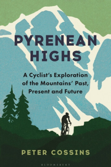Pyrenean Highs  A Cyclist's Exploration of the Mountains' Past, Present and Future
