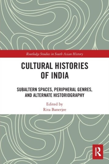 Cultural Histories of India Subaltern Spaces, Peripheral Genres, and Alternate Historiography