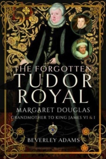The Forgotten Tudor Royal  Margaret Douglas, Grandmother to King James VI & I