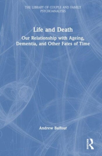Life and Death Our Relationship with Ageing, Dementia, and Other Fates of Time Life and Death Our Relationship with Ageing, Dementia, and Other Fates of Time