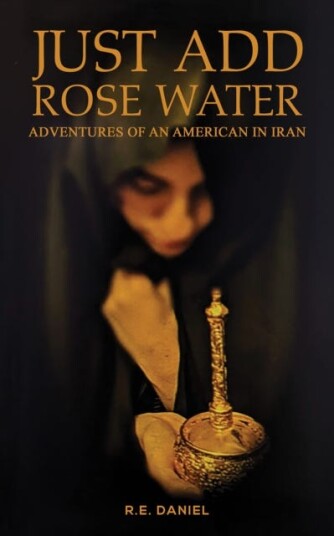 Just Add Rose Water Adventures of an American in Iran Just Add Rose Water Adventures of an American in Iran