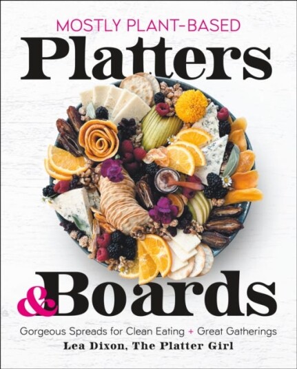 Mostly PlantBased Platters & Boards Gorgeous Spreads for Clean Eating and Great Gatherings