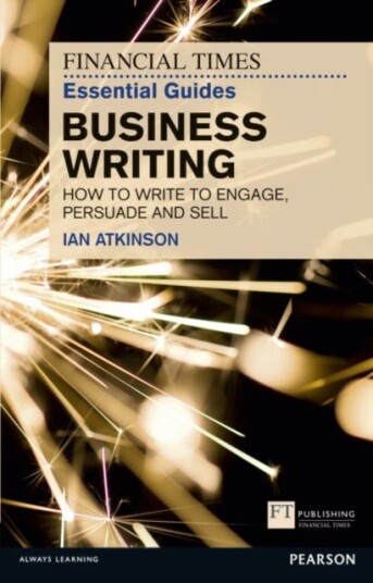 Financial Times Essential Guide to Business Writing, The  How to write to engage, persuade and sell