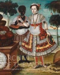 Archive Of The World: Art And Imagination In Spanish America, 1500¿1800 Av Ilona Katzew