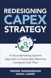 Redesigning Capex Strategy: A Groundbreaking Systems Approach To Sustainably Maximize Company Cash F Av Fredrik Weissenrieder, Daniel Linden