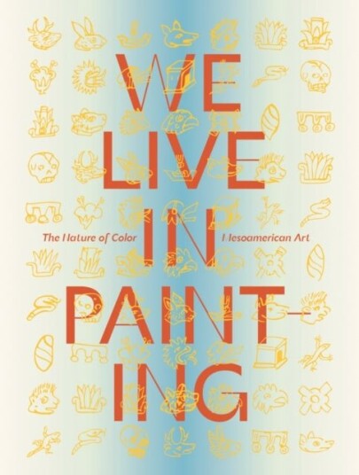 We Live in Paintin The Nature of Color in Mesoamerican Art