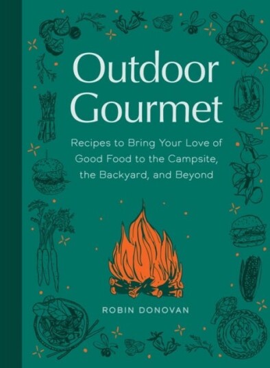 Outdoor Gourmet Recipes to Bring Your Love of Good Food to the Campsite, the Backyard, and Beyond