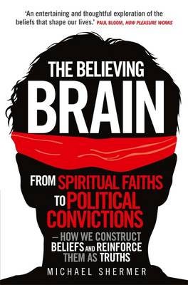 The Believing Brain From Spiritual Faiths to Political Convictions – How We Construct Beliefs and Reinforce Them as Truths