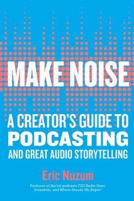 Make Noise  A Creator's Guide to Podcasting and Great Audio Storytelling