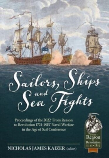 Sailors, Ships, and Sea Fights  Proceedings of the 2022 'From Reason to Revolution 17211815' Naval Warfare in the Age of Sail Conference