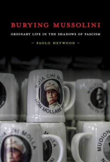Burying Mussolini Ordinary Life in the Shadows of Fascism