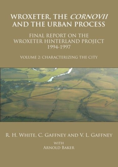 Wroxeter the Cornovii and the Urban Process. Volume 2: Characterizing the City. Final Report of the Wroxeter Hinterland Project 1994 1997