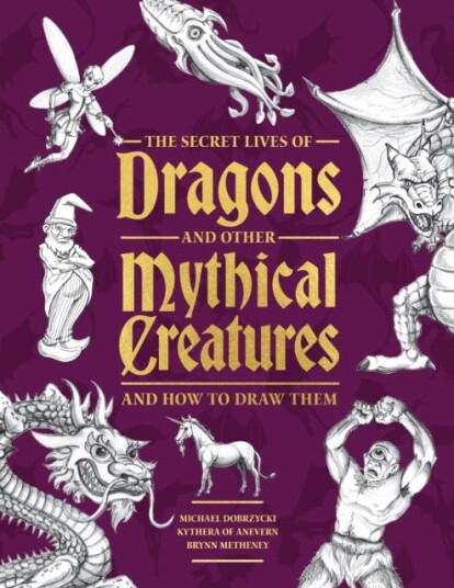 The Secret Lives of Dragons and Other Mythical Creatures And How to Draw Them