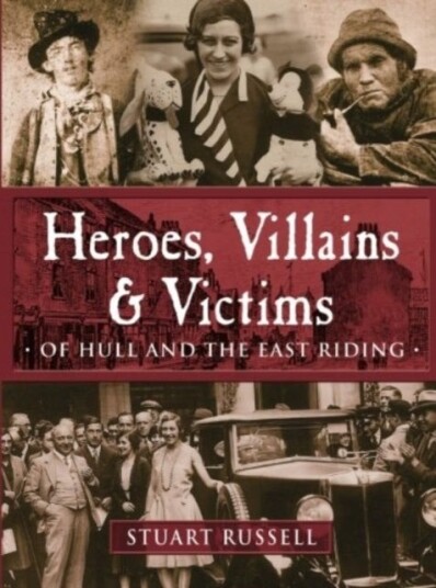 Heroes Villains & Victims Of Hull and the East Riding