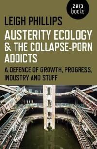 Austerity Ecology & The Collapse¿porn Addicts ¿ A Defence Of Growth, Progress, Industry And Stuff Av Leigh Phillips