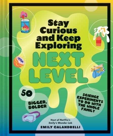 Stay Curious and Keep Explorin Next Level 50 Bigger, Bolder Science Experiments to Do with the Whole Family